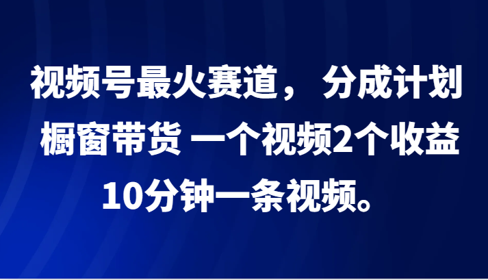 视频号最火赛道， 分成计划， 橱窗带货，一个视频2个收益，10分钟一条视频。-吾爱学吧