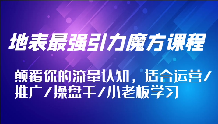 地表最强引力魔方课程，颠覆你的流量认知，适合运营/推广/操盘手/小老板学习-吾爱学吧