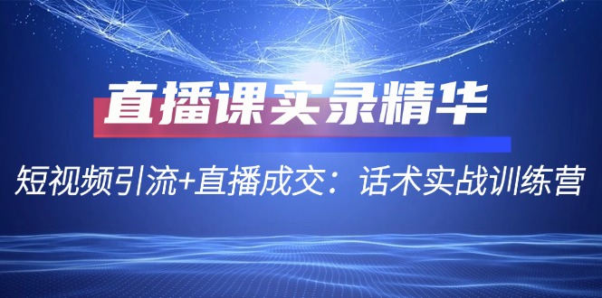 直播课实录精华：短视频引流+直播成交：话术实战训练营-吾爱学吧